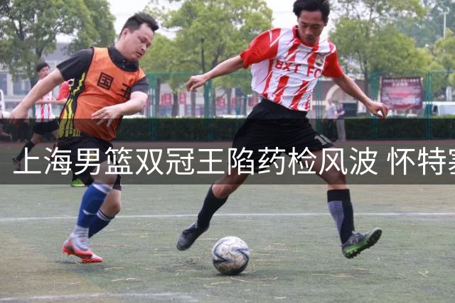 上海男篮双冠王陷药检风波 怀特塞德违规会颠覆总冠军归属吗？