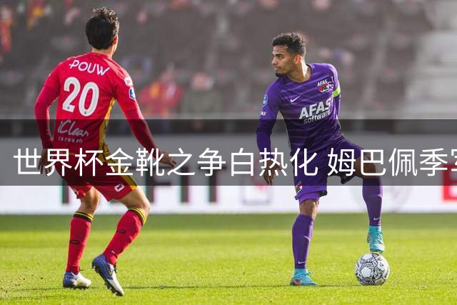 世界杯金靴之争白热化 姆巴佩季军战迎最后机会