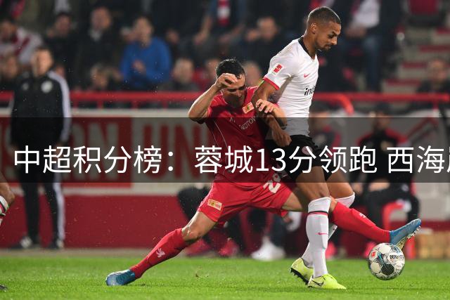 中超积分榜：蓉城13分领跑 西海岸升第2 海牛三镇暂居降级区