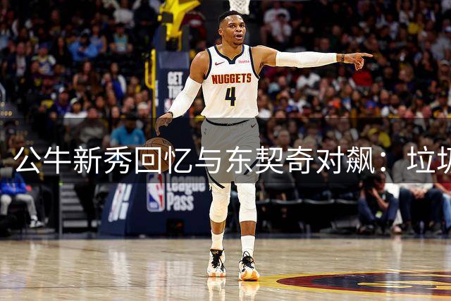 公牛新秀回忆与东契奇对飙：垃圾话激出50分神迹