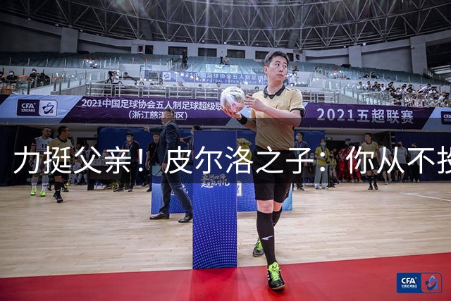 力挺父亲！皮尔洛之子：你从不投机取巧，也从不迎合造势