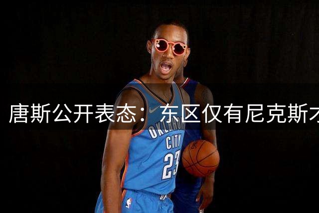 唐斯公开表态：东区仅有尼克斯才是真正威胁