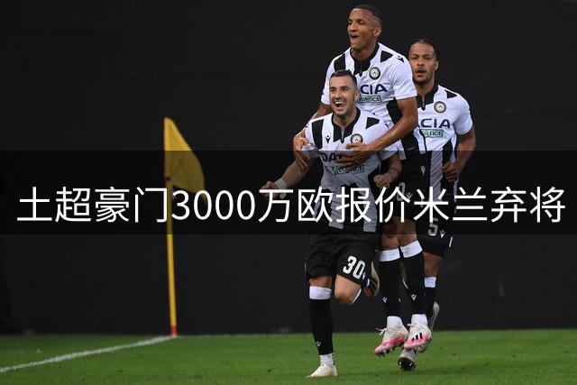 土超豪门3000万欧报价米兰弃将 薪资分歧或成转会最大障碍