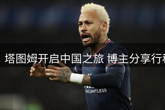 塔图姆开启中国之旅 博主分享行程花絮