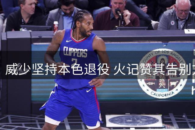 威少坚持本色退役 火记赞其告别方式