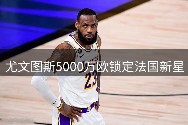 尤文图斯5000万欧锁定法国新星 穆阿尼签约五年引爆夏窗