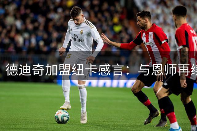 德迪奇加盟纽卡感言：与恩师再续前缘助我做出选择
