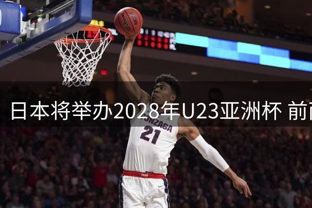 日本将举办2028年U23亚洲杯 前两名进军洛杉矶奥运会