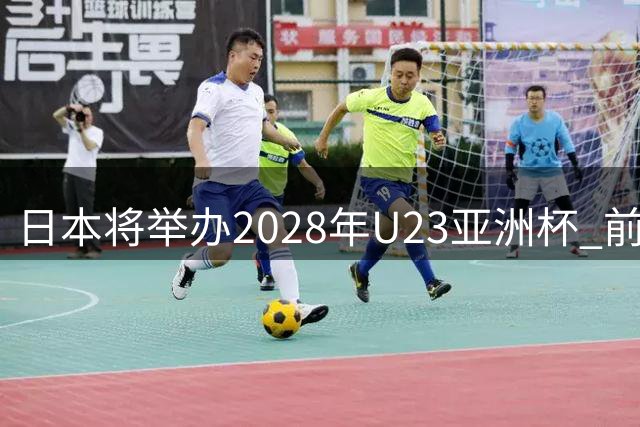 日本将举办2028年U23亚洲杯 前两名进军洛杉矶奥运会