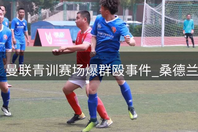 曼联青训赛场爆群殴事件 桑德兰球员挑衅引发冲突