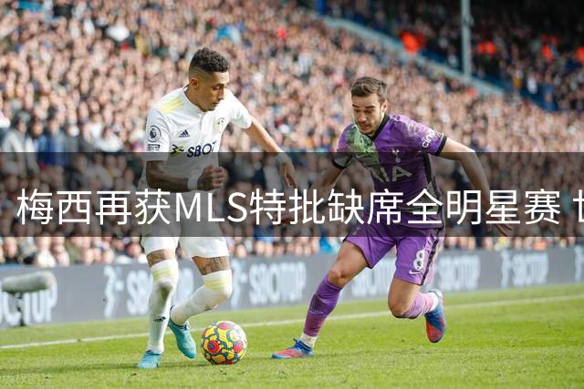 梅西再获MLS特批缺席全明星赛 世界杯后享特殊休息条款