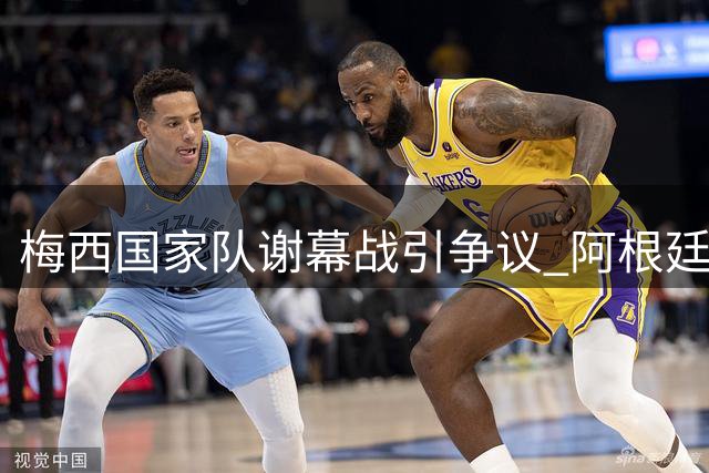 梅西国家队谢幕战引争议 阿根廷队内讧事件成焦点