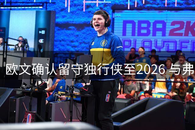 欧文确认留守独行侠至2026 与弗拉格组后场双枪冲击季后赛