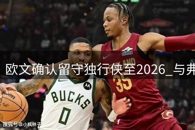 欧文确认留守独行侠至2026 与弗拉格组后场双枪冲击季后赛