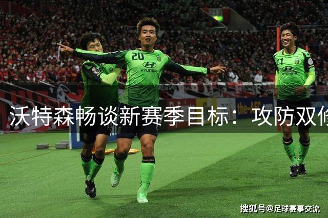 沃特森畅谈新赛季目标：攻防双修，冲击最佳防守阵容