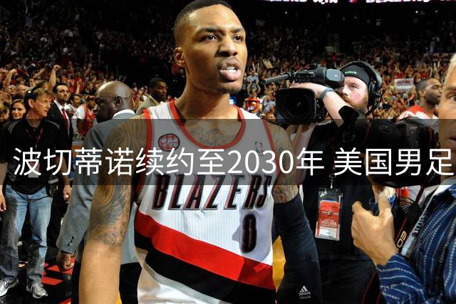 波切蒂诺续约至2030年 美国男足开启长期建队计划