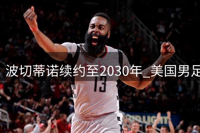 波切蒂诺续约至2030年 美国男足开启长期建队计划