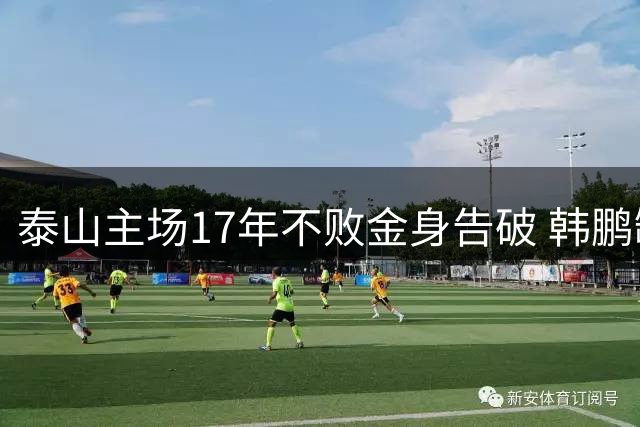 泰山主场17年不败金身告破 韩鹏缺席谢场暴露用人危机