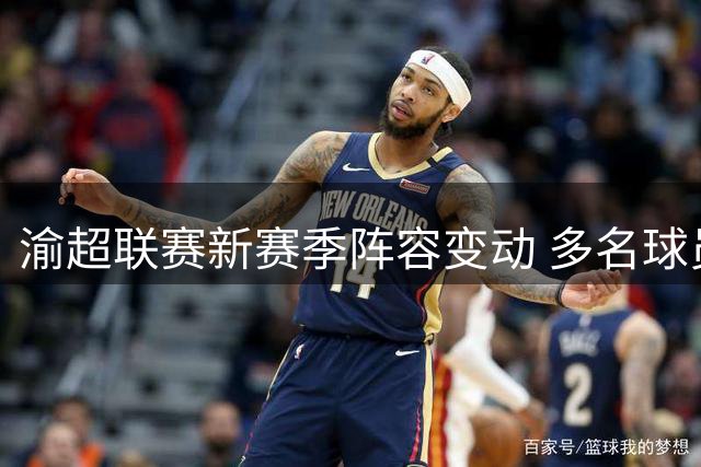 渝超联赛新赛季阵容变动 多名球员改换门庭