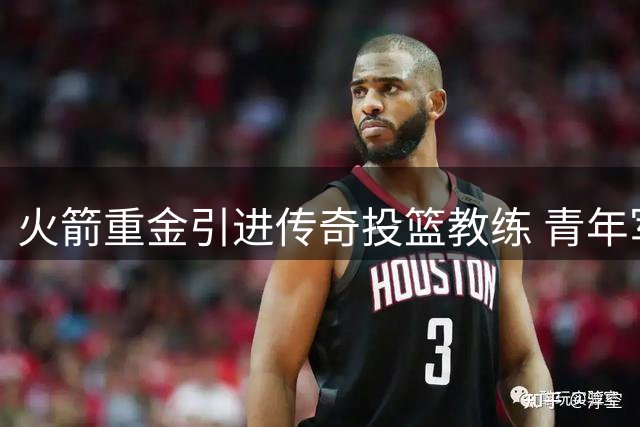 火箭重金引进传奇投篮教练 青年军投射顽疾或迎转机