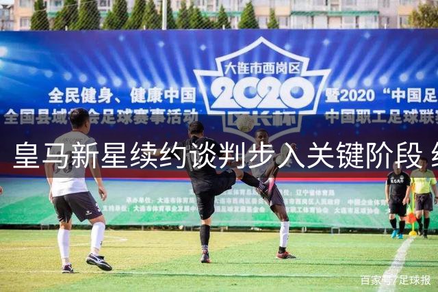 皇马新星续约谈判步入关键阶段 维尼修斯现身基地谈未来