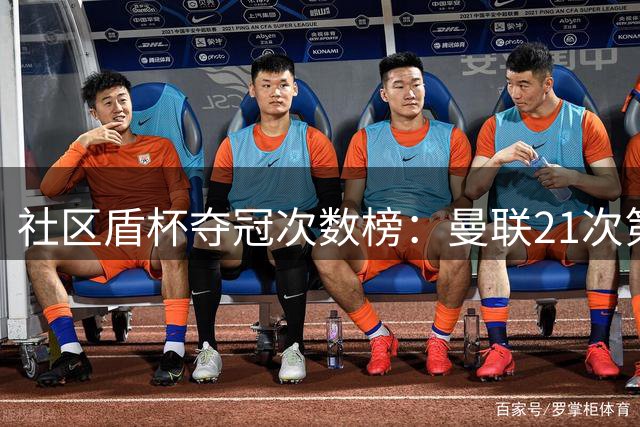 社区盾杯夺冠次数榜：曼联21次第一，阿森纳17次第二，曼城第五
