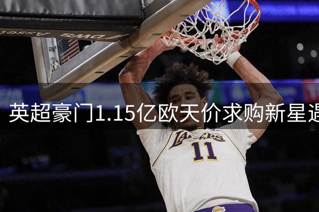英超豪门1.15亿欧天价求购新星遇阻 巴黎强硬标价1.5亿