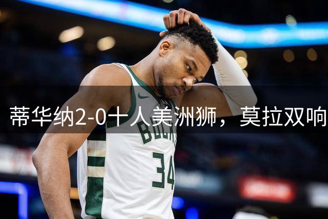 蒂华纳2-0十人美洲狮，莫拉双响