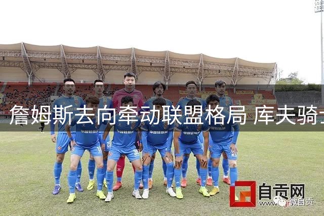 詹姆斯去向牵动联盟格局 库夫骑士湖人博弈库明加交易