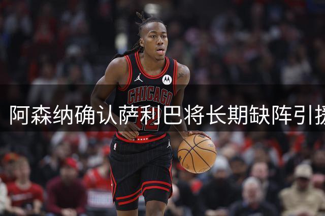 阿森纳确认萨利巴将长期缺阵引援目标曝光：斯通斯与孔萨，会押注谁？