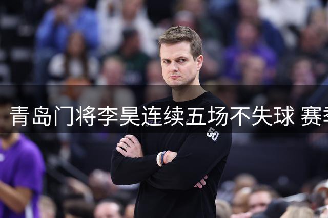 青岛门将李昊连续五场不失球 赛季70次扑救数据亮眼