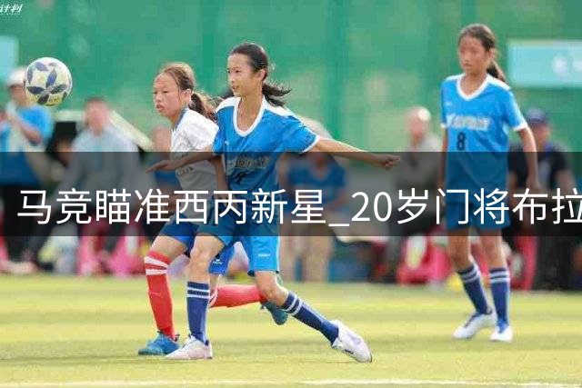 马竞瞄准西丙新星 20岁门将布拉日奇或登陆万达大都会