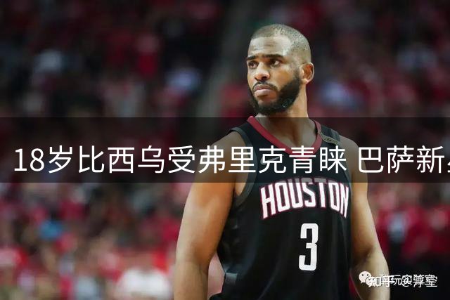 18岁比西乌受弗里克青睐 巴萨新星需突破三重考验