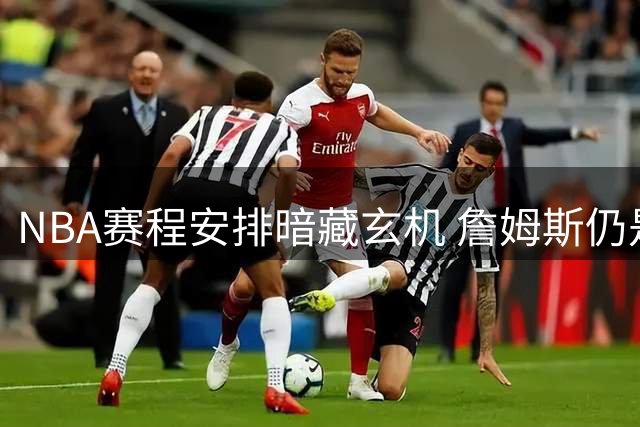 NBA赛程安排暗藏玄机 詹姆斯仍是联盟收视保障